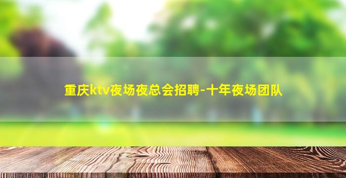 重庆ktv夜场夜总会招聘-十年夜场团队